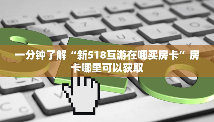 一分钟了解“新518互游在哪买房卡”房卡哪里可以获取