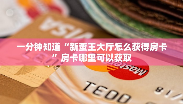 一分钟知道“新蛮王大厅怎么获得房卡”房卡哪里可以获取