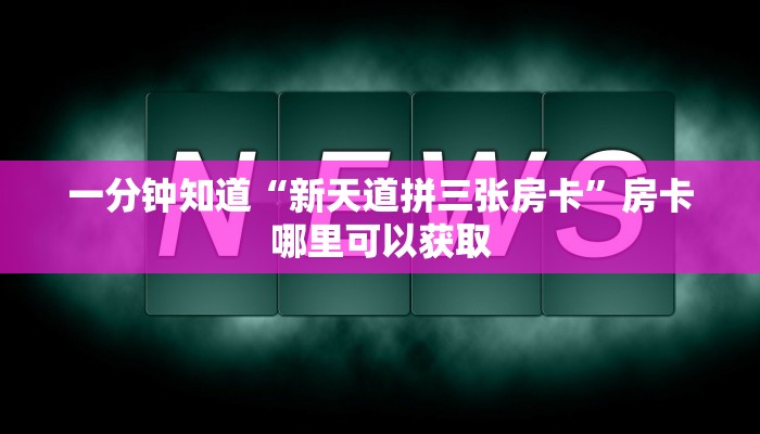 一分钟知道“新天道拼三张房卡”房卡哪里可以获取