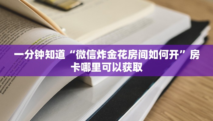 一分钟知道“微信炸金花房间如何开”房卡哪里可以获取 一分钟知道“微信炸金花房间如何开”房卡哪里可以获取