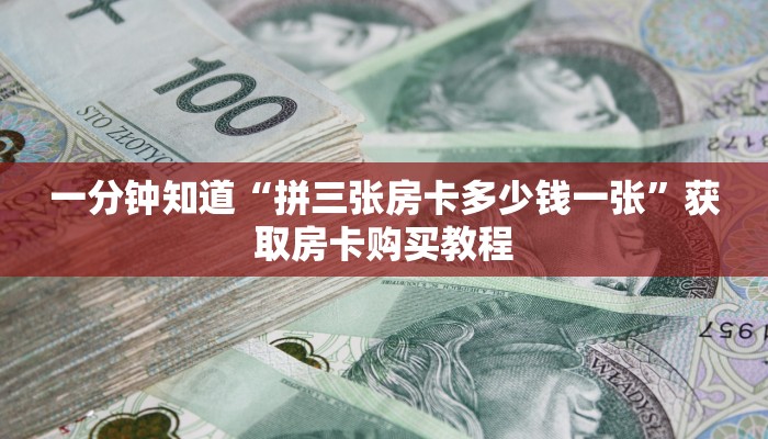 一分钟知道“拼三张房卡多少钱一张”获取房卡购买教程 一分钟知道“拼三张房卡多少钱一张”获取房卡购买教程