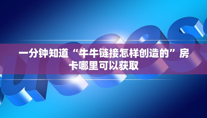 一分钟知道“牛牛链接怎样创造的”房卡哪里可以获取