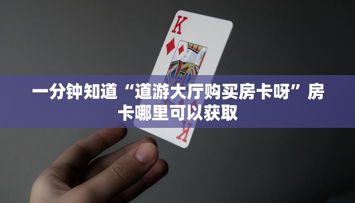 一分钟知道“道游大厅购买房卡呀”房卡哪里可以获取