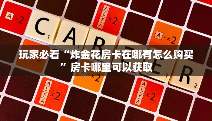 玩家必看“炸金花房卡在哪有怎么购买”房卡哪里可以获取
