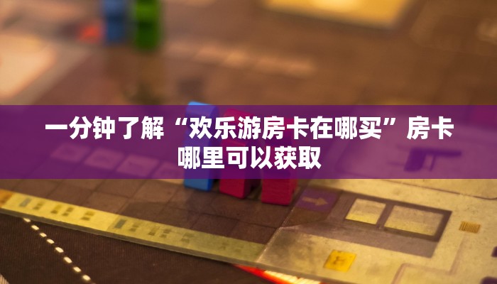 一分钟了解“欢乐游房卡在哪买”房卡哪里可以获取