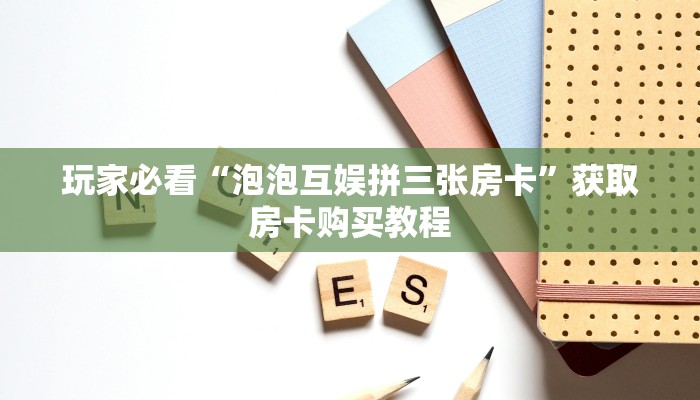 玩家必看“泡泡互娱拼三张房卡”获取房卡购买教程