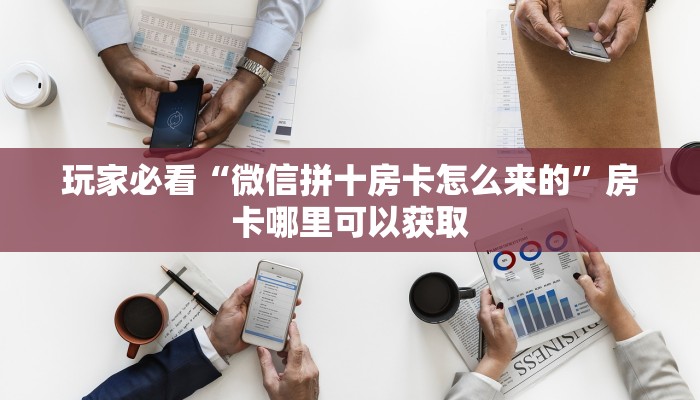 玩家必看“微信拼十房卡怎么来的”房卡哪里可以获取