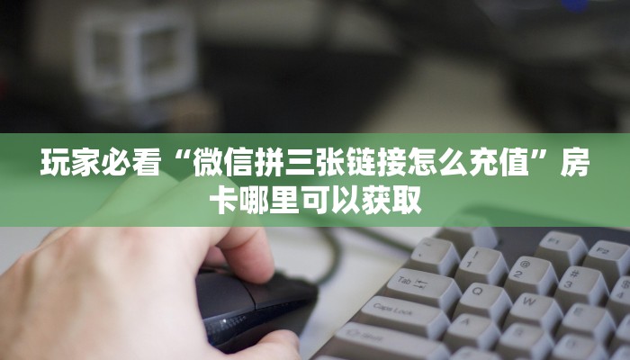 玩家必看“微信拼三张链接怎么充值”房卡哪里可以获取