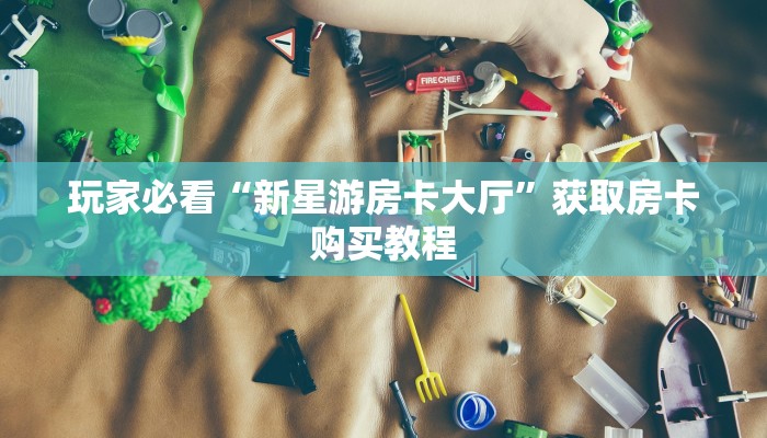 玩家必看“新星游房卡大厅”获取房卡购买教程