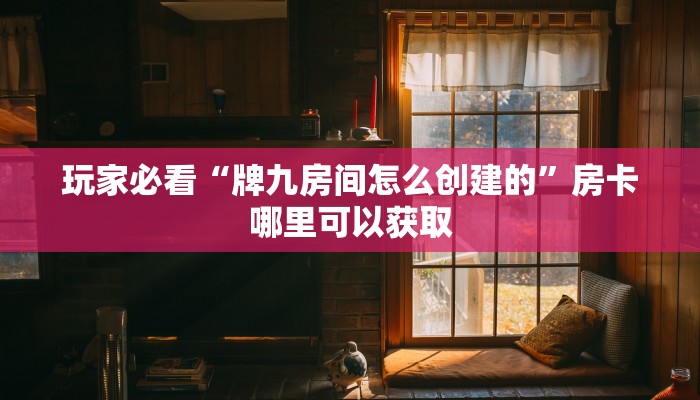 玩家必看“牌九房间怎么创建的”房卡哪里可以获取 玩家必看“牌九房间怎么创建的”房卡哪里可以获取