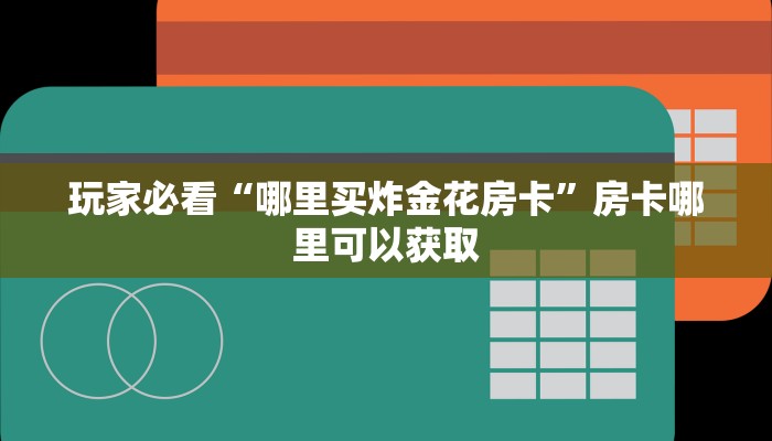 玩家必看“哪里买炸金花房卡”房卡哪里可以获取