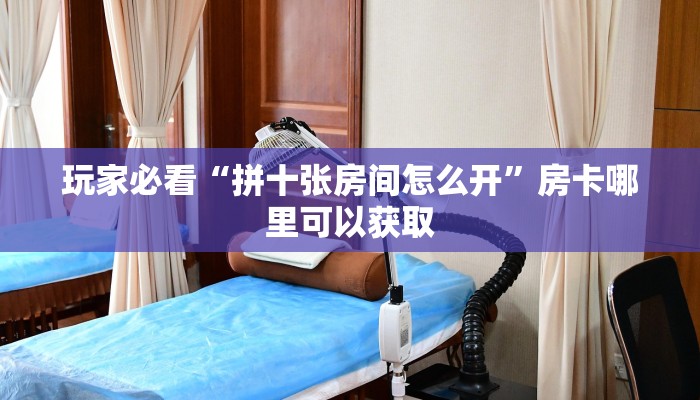 玩家必看“拼十张房间怎么开”房卡哪里可以获取