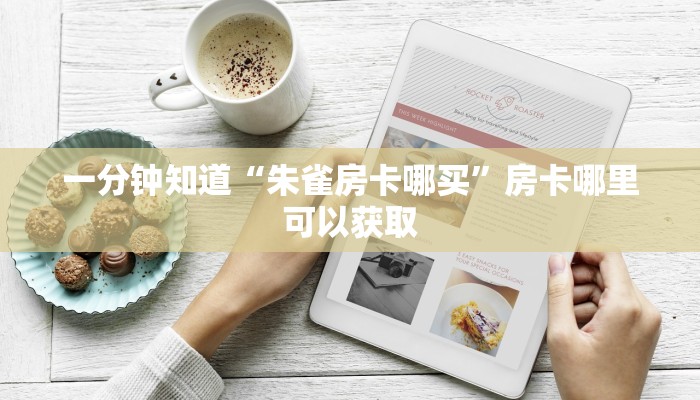 一分钟知道“朱雀房卡哪买”房卡哪里可以获取