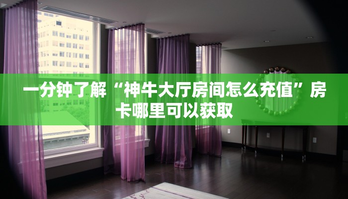 一分钟了解“神牛大厅房间怎么充值”房卡哪里可以获取 一分钟了解“神牛大厅房间怎么充值”房卡哪里可以获取
