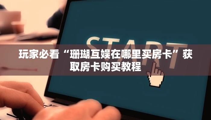 玩家必看“珊瑚互娱在哪里买房卡”获取房卡购买教程 玩家必看“珊瑚互娱在哪里买房卡”获取房卡购买教程