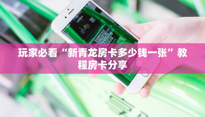 玩家必看“新青龙房卡多少钱一张”教程房卡分享