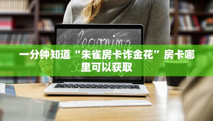 一分钟知道“朱雀房卡诈金花”房卡哪里可以获取
