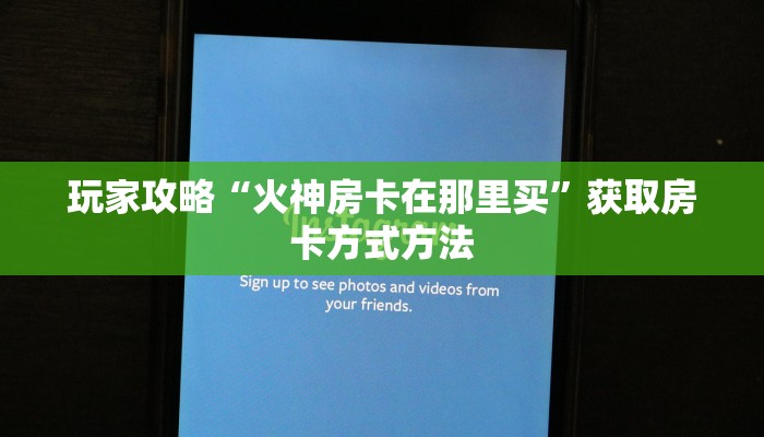 玩家攻略“火神房卡在那里买”获取房卡方式方法 玩家攻略“火神房卡在那里买”获取房卡方式方法