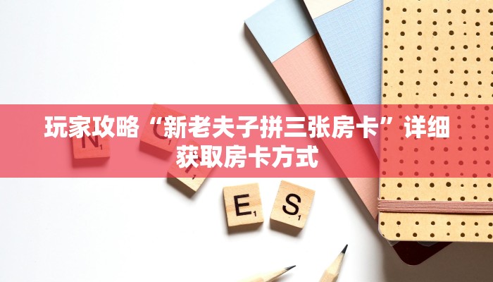 玩家攻略“新老夫子拼三张房卡”详细获取房卡方式