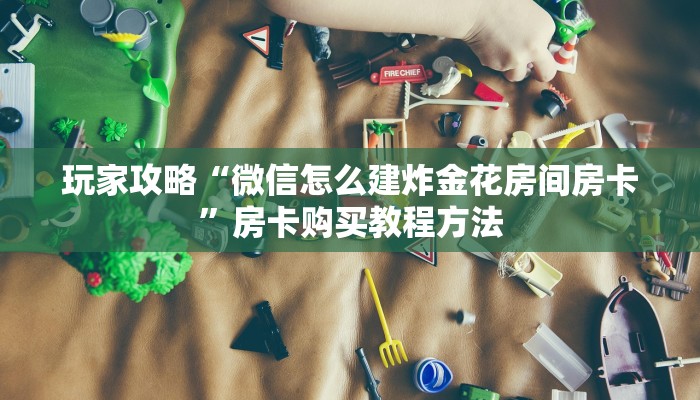 玩家攻略“微信怎么建炸金花房间房卡”房卡购买教程方法