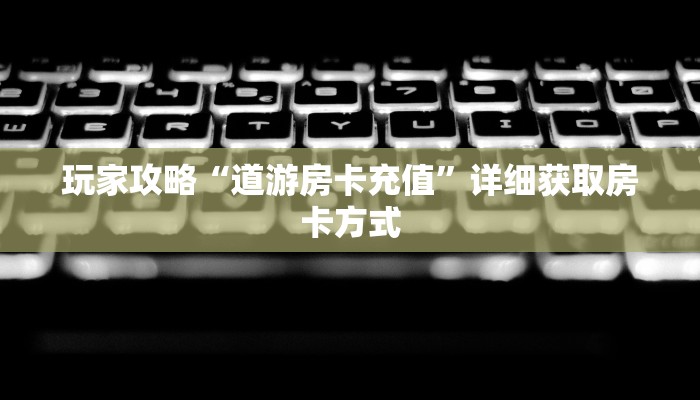 玩家攻略“道游房卡充值”详细获取房卡方式