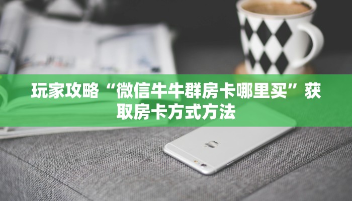 玩家攻略“微信牛牛群房卡哪里买”获取房卡方式方法