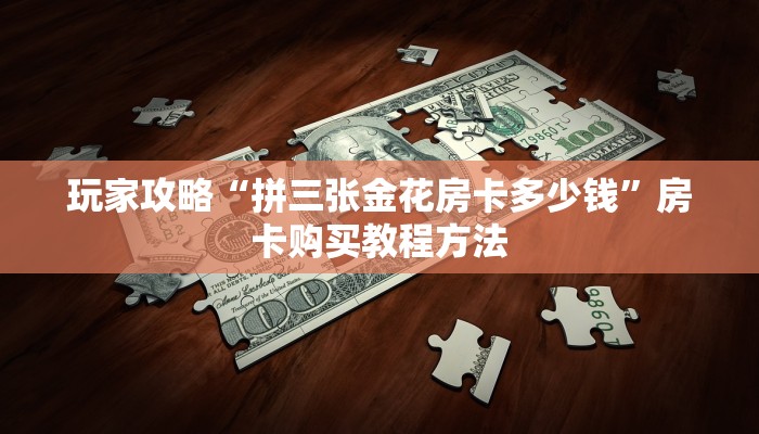 玩家攻略“拼三张金花房卡多少钱”房卡购买教程方法