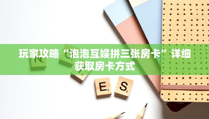玩家攻略“泡泡互娱拼三张房卡”详细获取房卡方式