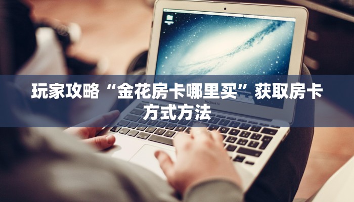 玩家攻略“金花房卡哪里买”获取房卡方式方法
