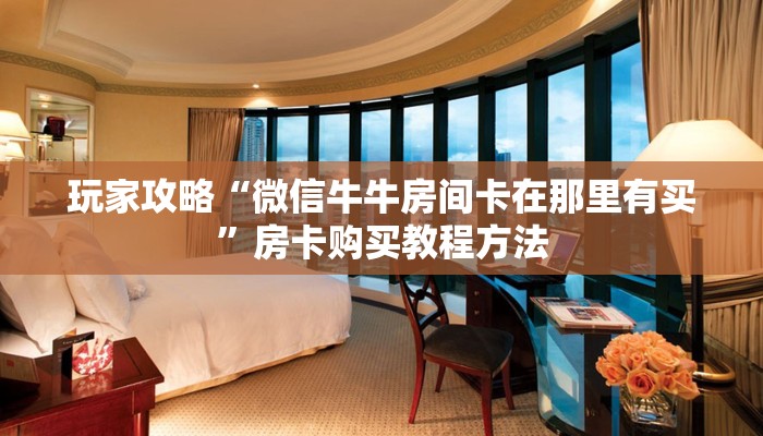 玩家攻略“微信牛牛房间卡在那里有买”房卡购买教程方法