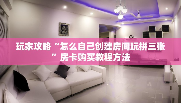 玩家攻略“怎么自己创建房间玩拼三张”房卡购买教程方法
