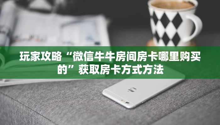 玩家攻略“微信牛牛房间房卡哪里购买的”获取房卡方式方法