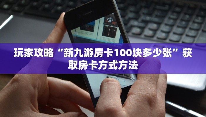 玩家攻略“新九游房卡100块多少张”获取房卡方式方法 玩家攻略“新九游房卡100块多少张”获取房卡方式方法