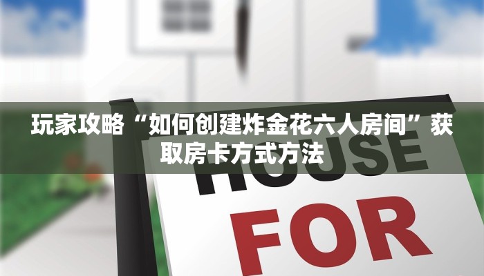 玩家攻略“如何创建炸金花六人房间”获取房卡方式方法