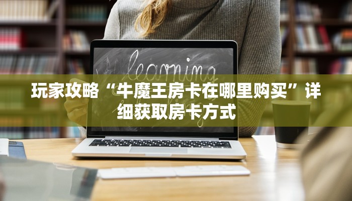 玩家攻略“牛魔王房卡在哪里购买”详细获取房卡方式