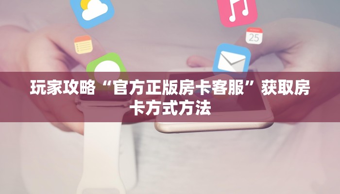 玩家攻略“官方正版房卡客服”获取房卡方式方法
