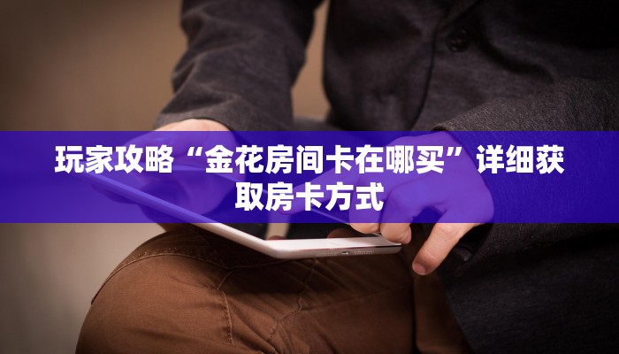 玩家攻略“金花房间卡在哪买”详细获取房卡方式