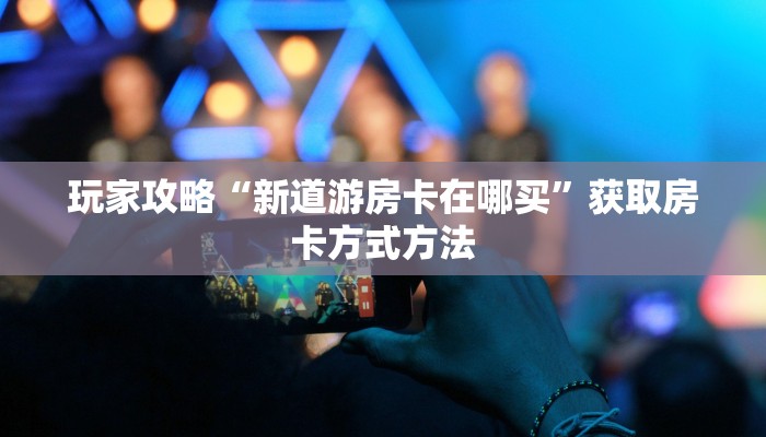 玩家攻略“新道游房卡在哪买”获取房卡方式方法 玩家攻略“新道游房卡在哪买”获取房卡方式方法