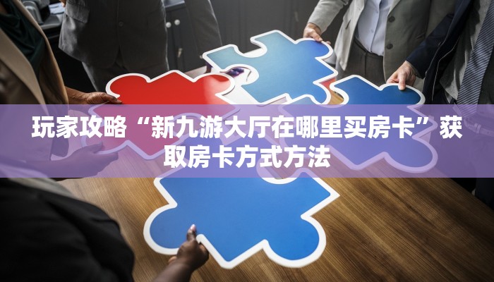 玩家攻略“新九游大厅在哪里买房卡”获取房卡方式方法