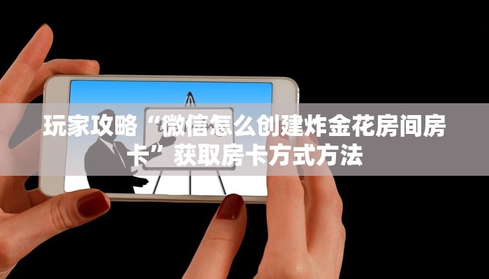 玩家攻略“微信怎么创建炸金花房间房卡”获取房卡方式方法 玩家攻略“微信怎么创建炸金花房间房卡”获取房卡方式方法
