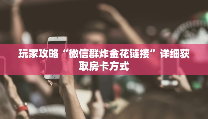 玩家攻略“微信群炸金花链接”详细获取房卡方式 玩家攻略“微信群炸金花链接”详细获取房卡方式
