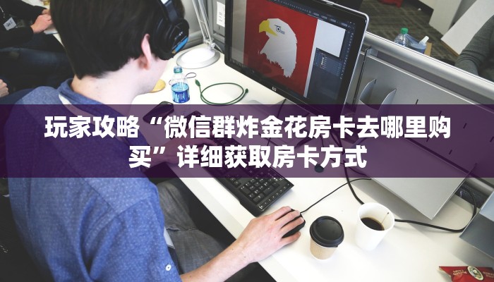 玩家攻略“微信群炸金花房卡去哪里购买”详细获取房卡方式 玩家攻略“微信群炸金花房卡去哪里购买”详细获取房卡方式