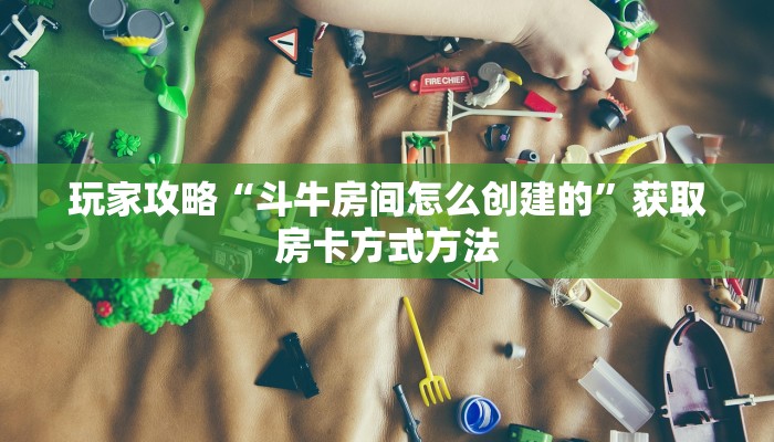 玩家攻略“斗牛房间怎么创建的”获取房卡方式方法