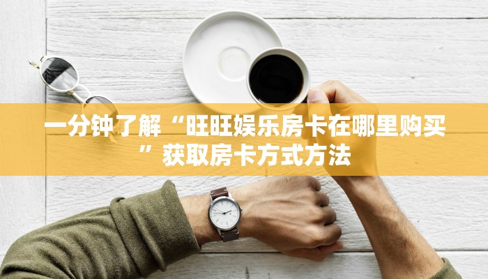 一分钟了解“旺旺娱乐房卡在哪里购买”获取房卡方式方法 一分钟了解“旺旺娱乐房卡在哪里购买”获取房卡方式方法