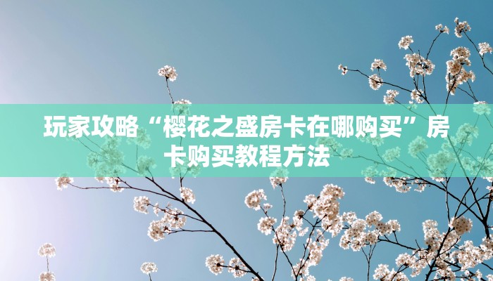 玩家攻略“樱花之盛房卡在哪购买”房卡购买教程方法