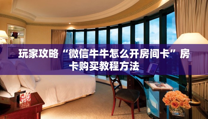 玩家攻略“微信牛牛怎么开房间卡”房卡购买教程方法 玩家攻略“微信牛牛怎么开房间卡”房卡购买教程方法