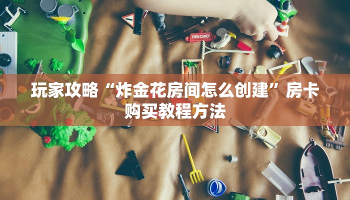 玩家攻略“炸金花房间怎么创建”房卡购买教程方法 玩家攻略“炸金花房间怎么创建”房卡购买教程方法