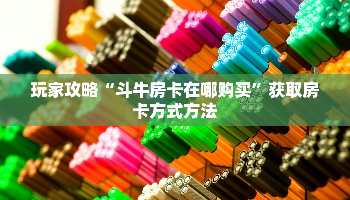 玩家攻略“斗牛房卡在哪购买”获取房卡方式方法