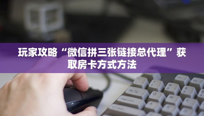 玩家攻略“微信拼三张链接总代理”获取房卡方式方法