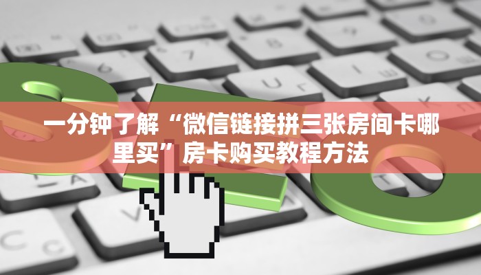 一分钟了解“微信链接拼三张房间卡哪里买”房卡购买教程方法 一分钟了解“微信链接拼三张房间卡哪里买”房卡购买教程方法